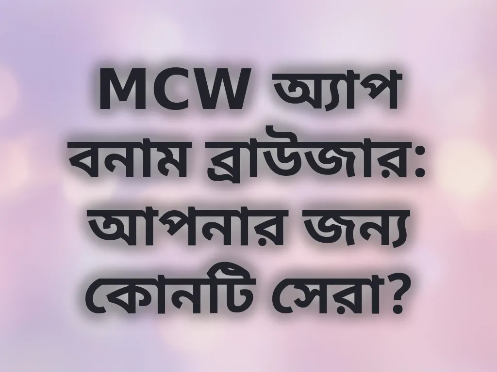 MCW অ্যাপ বনাম ব্রাউজার: আপনার জন্য কোনটি সেরা?